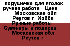 подушечка для иголок-ручная работа › Цена ­ 100 - Московская обл., Реутов г. Хобби. Ручные работы » Сувениры и подарки   . Московская обл.,Реутов г.